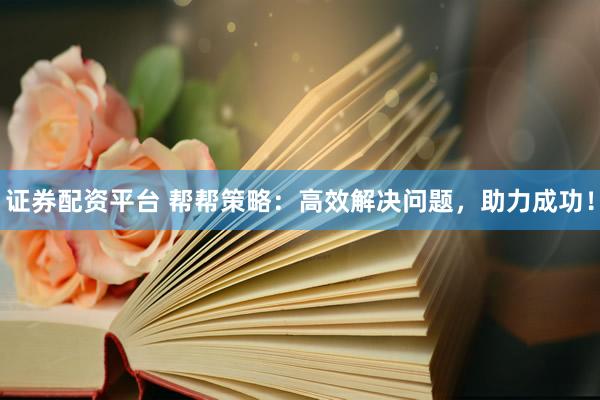 证券配资平台 帮帮策略：高效解决问题，助力成功！