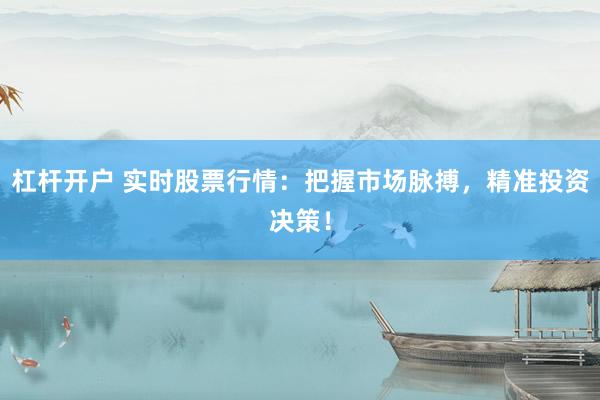 杠杆开户 实时股票行情：把握市场脉搏，精准投资决策！