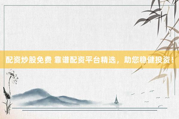 配资炒股免费 靠谱配资平台精选，助您稳健投资！
