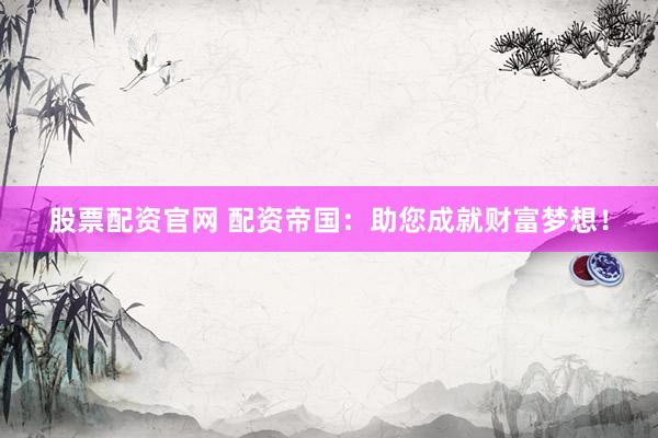 股票配资官网 配资帝国：助您成就财富梦想！