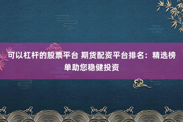 可以杠杆的股票平台 期货配资平台排名：精选榜单助您稳健投资