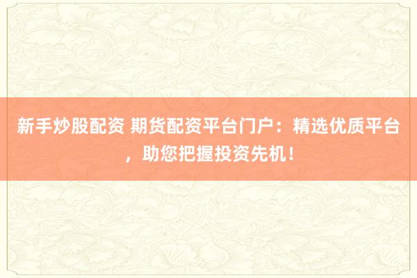 新手炒股配资 期货配资平台门户：精选优质平台，助您把握投资先机！