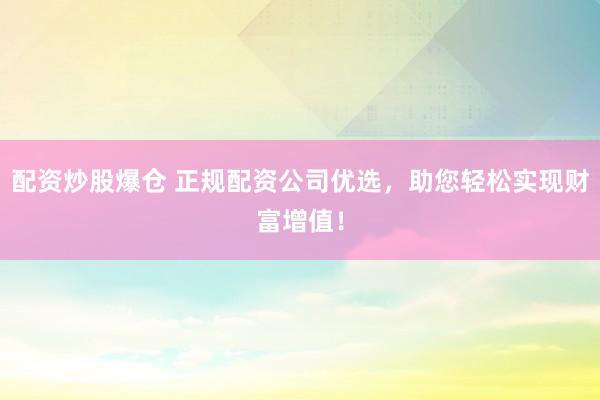 配资炒股爆仓 正规配资公司优选，助您轻松实现财富增值！