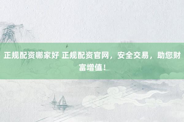 正规配资哪家好 正规配资官网，安全交易，助您财富增值！