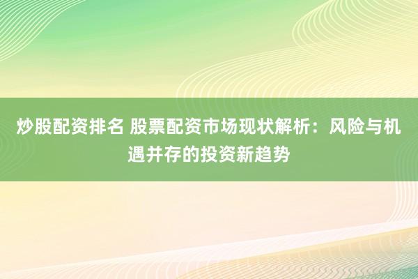 炒股配资排名 股票配资市场现状解析：风险与机遇并存的投资新趋势