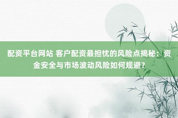 配资平台网站 客户配资最担忧的风险点揭秘：资金安全与市场波动风险如何规避？