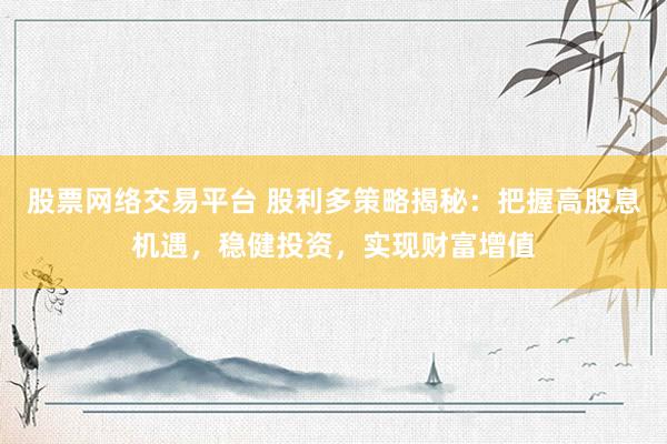 股票网络交易平台 股利多策略揭秘：把握高股息机遇，稳健投资，实现财富增值