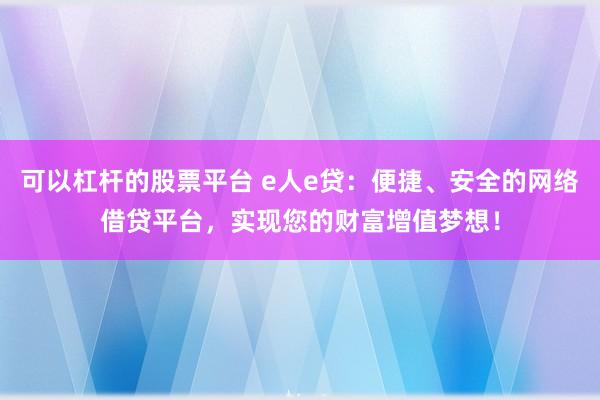 可以杠杆的股票平台 e人e贷：便捷、安全的网络借贷平台，实现您的财富增值梦想！