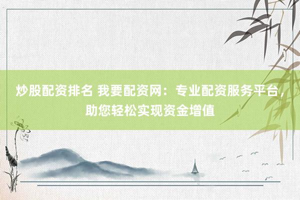 炒股配资排名 我要配资网：专业配资服务平台，助您轻松实现资金增值