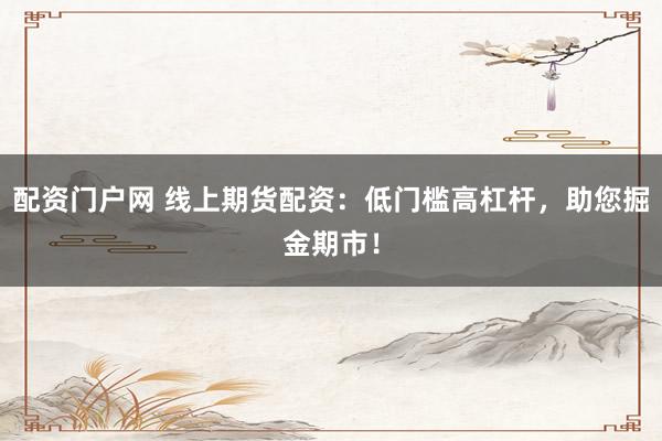 配资门户网 线上期货配资：低门槛高杠杆，助您掘金期市！