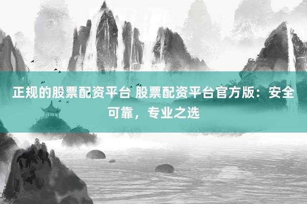正规的股票配资平台 股票配资平台官方版：安全可靠，专业之选