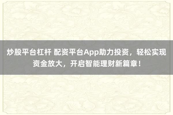 炒股平台杠杆 配资平台App助力投资，轻松实现资金放大，开启智能理财新篇章！