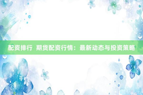 配资排行  期货配资行情：最新动态与投资策略