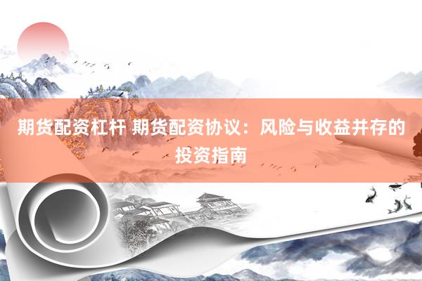 期货配资杠杆 期货配资协议：风险与收益并存的投资指南