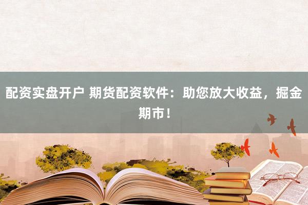 配资实盘开户 期货配资软件：助您放大收益，掘金期市！