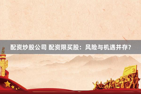 配资炒股公司 配资限买股：风险与机遇并存？