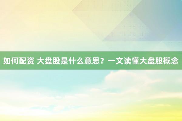 如何配资 大盘股是什么意思？一文读懂大盘股概念