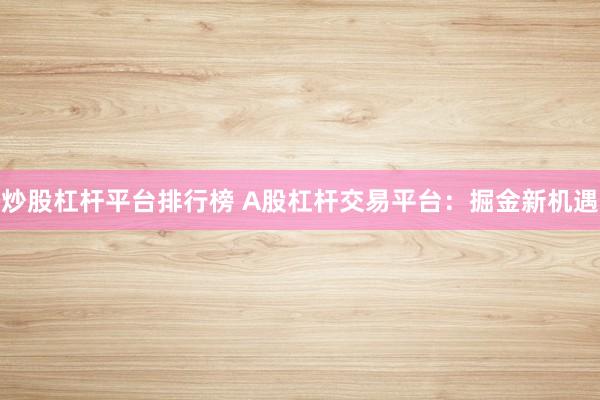 炒股杠杆平台排行榜 A股杠杆交易平台：掘金新机遇