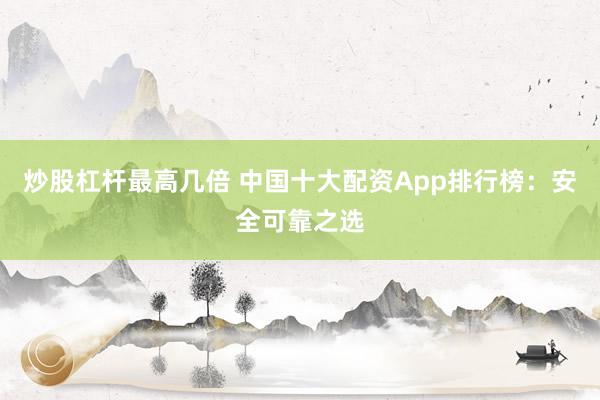炒股杠杆最高几倍 中国十大配资App排行榜：安全可靠之选
