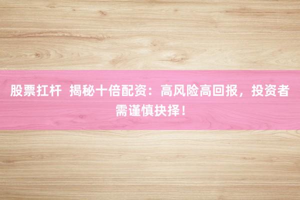 股票扛杆  揭秘十倍配资：高风险高回报，投资者需谨慎抉择！
