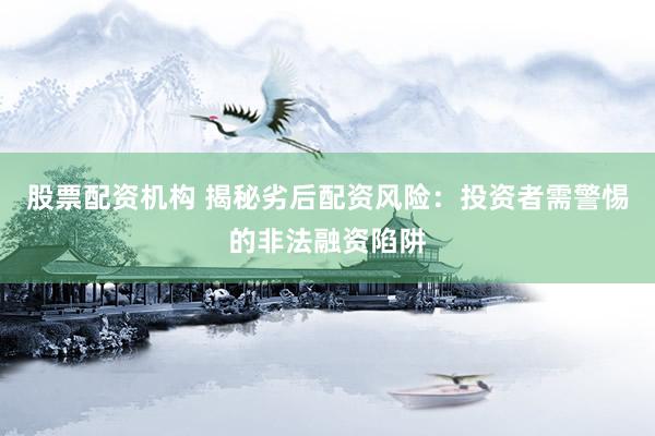 股票配资机构 揭秘劣后配资风险：投资者需警惕的非法融资陷阱