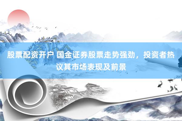 股票配资开户 国金证券股票走势强劲，投资者热议其市场表现及前景