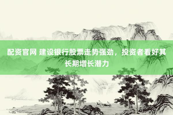 配资官网 建设银行股票走势强劲，投资者看好其长期增长潜力