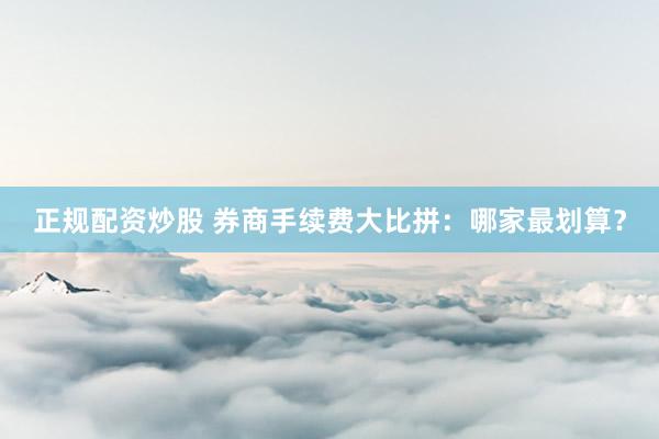 正规配资炒股 券商手续费大比拼：哪家最划算？