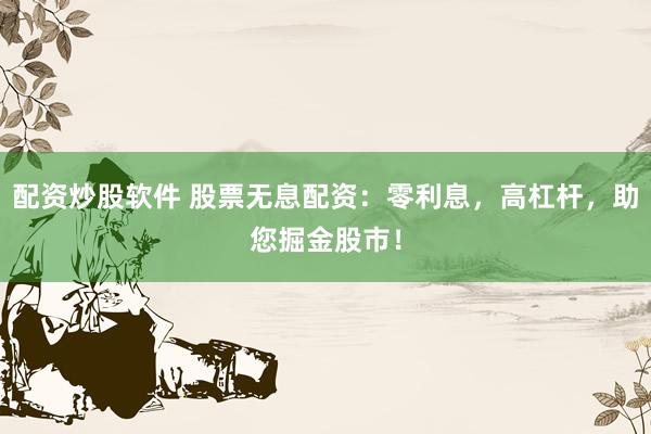 配资炒股软件 股票无息配资：零利息，高杠杆，助您掘金股市！