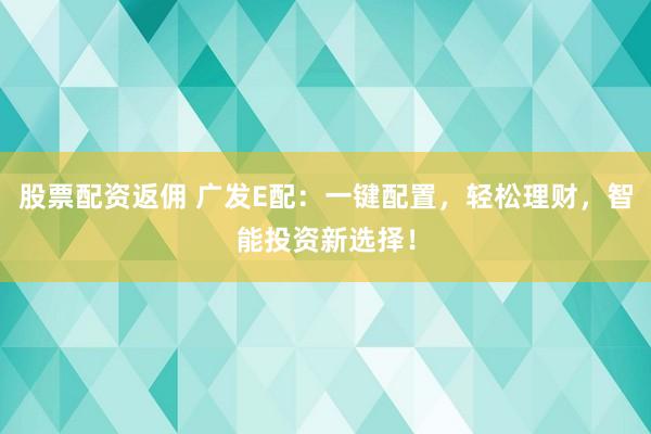 股票配资返佣 广发E配：一键配置，轻松理财，智能投资新选择！