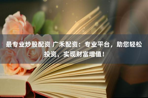 最专业炒股配资 广禾配资：专业平台，助您轻松投资，实现财富增值！