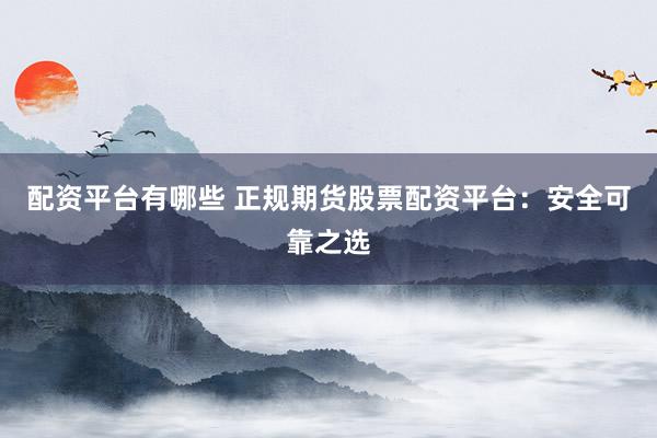 配资平台有哪些 正规期货股票配资平台：安全可靠之选