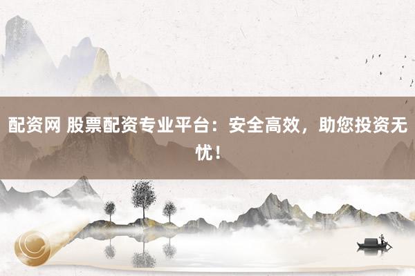 配资网 股票配资专业平台：安全高效，助您投资无忧！