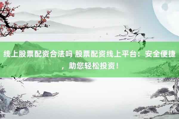 线上股票配资合法吗 股票配资线上平台：安全便捷，助您轻松投资！