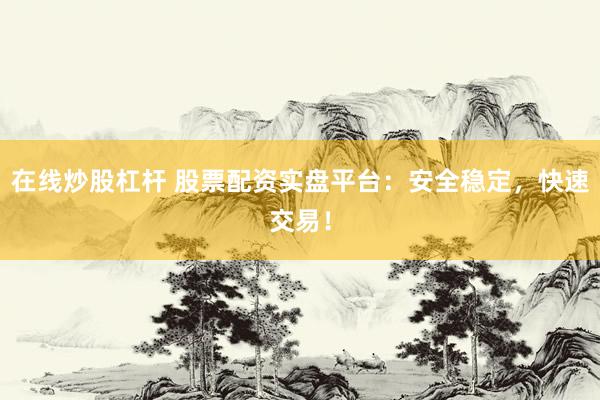 在线炒股杠杆 股票配资实盘平台：安全稳定，快速交易！