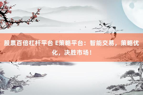 股票百倍杠杆平台 E策略平台：智能交易，策略优化，决胜市场！