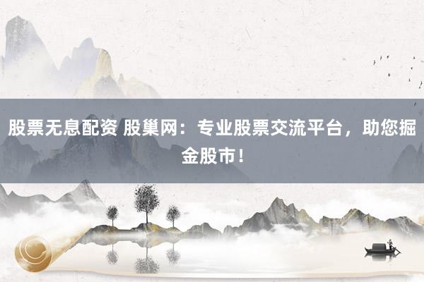 股票无息配资 股巢网：专业股票交流平台，助您掘金股市！
