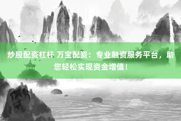 炒股配资杠杆 万宝配资：专业融资服务平台，助您轻松实现资金增值！