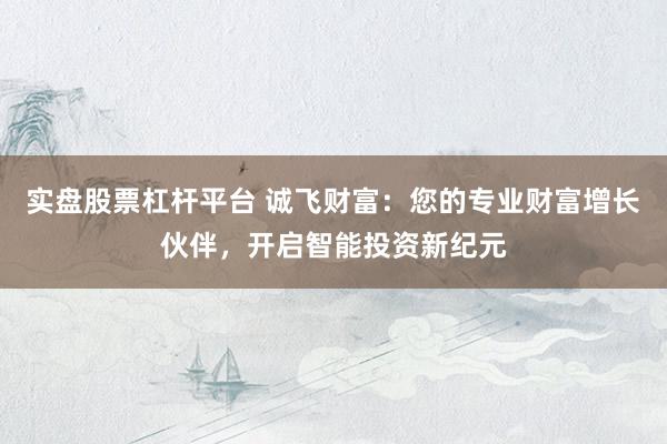 实盘股票杠杆平台 诚飞财富：您的专业财富增长伙伴，开启智能投资新纪元