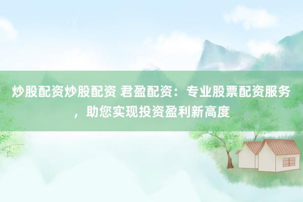 炒股配资炒股配资 君盈配资：专业股票配资服务，助您实现投资盈利新高度