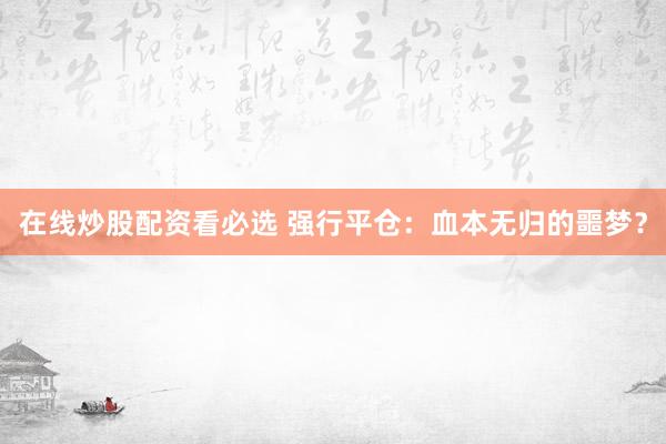 在线炒股配资看必选 强行平仓：血本无归的噩梦？