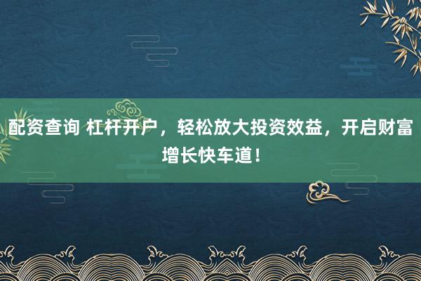 配资查询 杠杆开户，轻松放大投资效益，开启财富增长快车道！