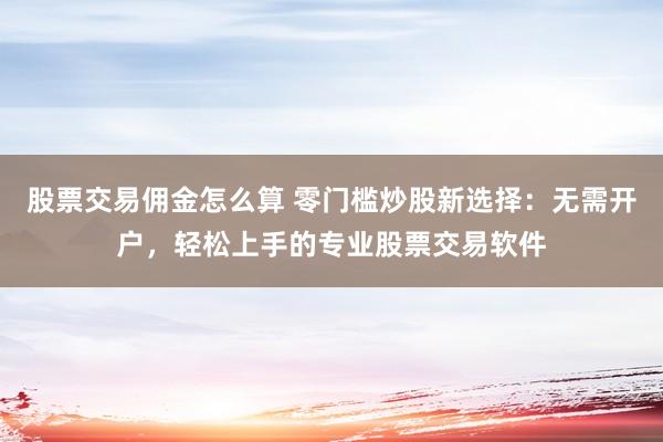 股票交易佣金怎么算 零门槛炒股新选择：无需开户，轻松上手的专业股票交易软件