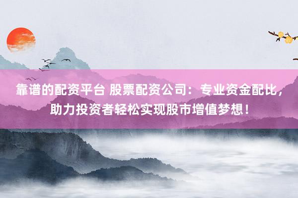 靠谱的配资平台 股票配资公司：专业资金配比，助力投资者轻松实现股市增值梦想！