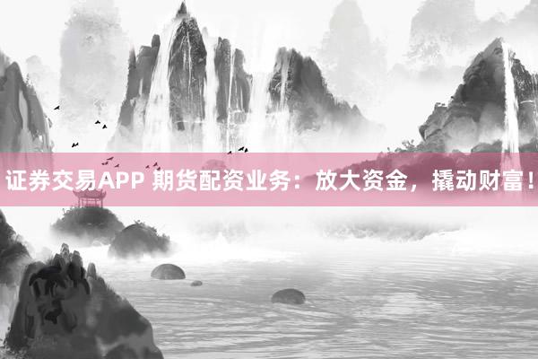 证券交易APP 期货配资业务：放大资金，撬动财富！