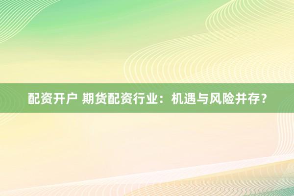 配资开户 期货配资行业：机遇与风险并存？
