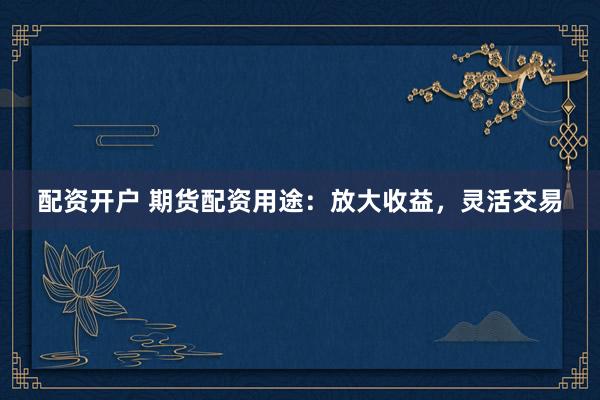 配资开户 期货配资用途：放大收益，灵活交易