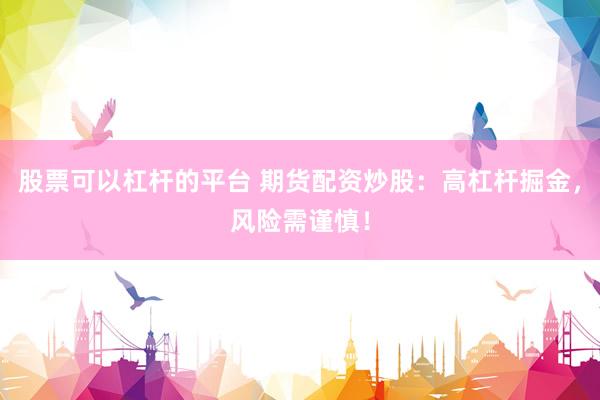 股票可以杠杆的平台 期货配资炒股：高杠杆掘金，风险需谨慎！