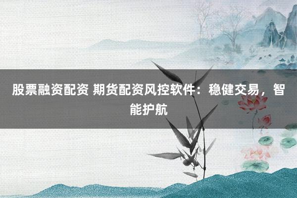 股票融资配资 期货配资风控软件：稳健交易，智能护航