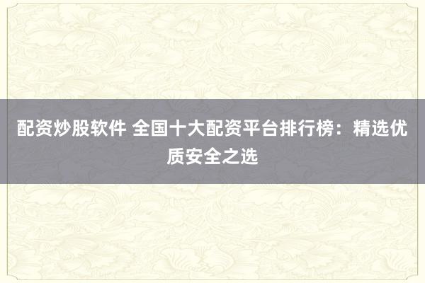 配资炒股软件 全国十大配资平台排行榜：精选优质安全之选
